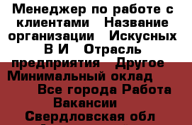 Менеджер по работе с клиентами › Название организации ­ Искусных В.И › Отрасль предприятия ­ Другое › Минимальный оклад ­ 19 000 - Все города Работа » Вакансии   . Свердловская обл.,Артемовский г.